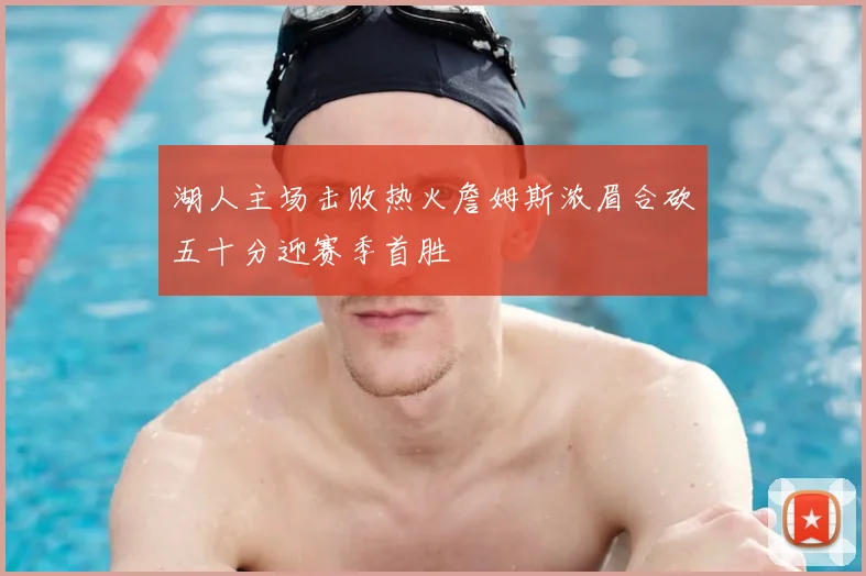 湖人主场击败热火詹姆斯浓眉合砍五十分迎赛季首胜