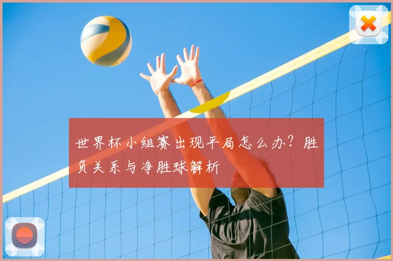 世界杯小组赛出现平局怎么办？胜负关系与净胜球解析