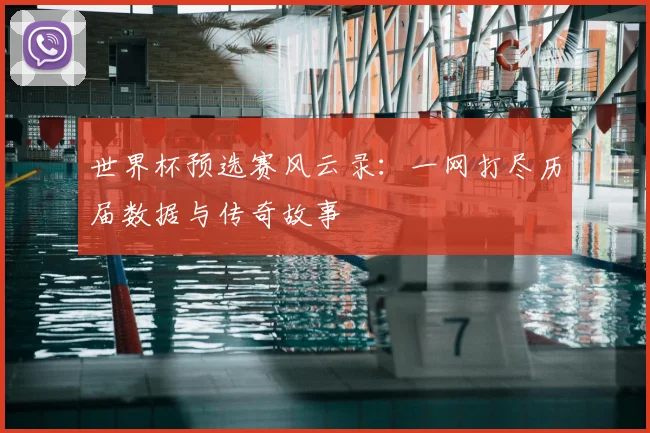 世界杯预选赛风云录：一网打尽历届数据与传奇故事