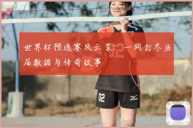 世界杯预选赛风云录：一网打尽历届数据与传奇故事