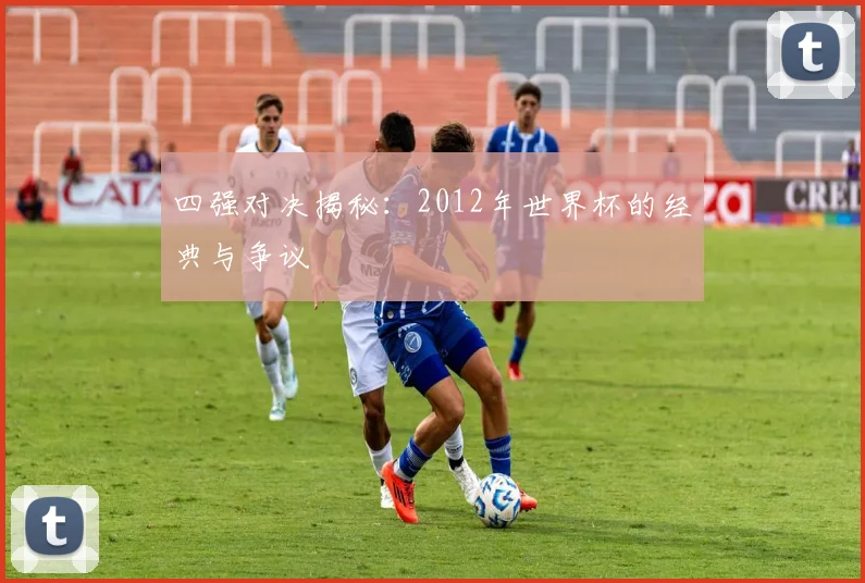 四强对决揭秘：2012年世界杯的经典与争议