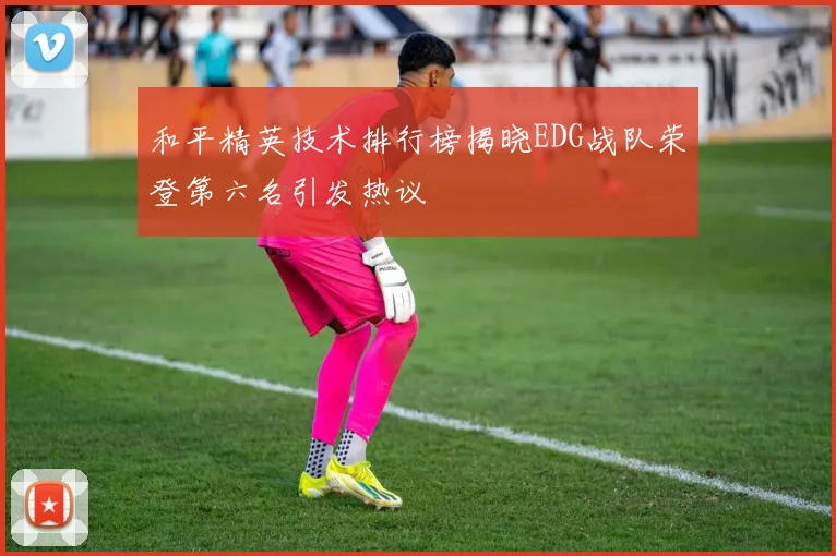 和平精英技术排行榜揭晓EDG战队荣登第六名引发热议