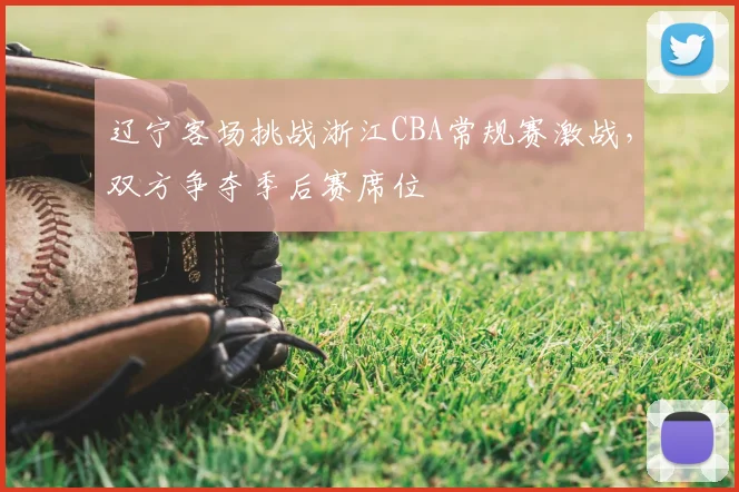 辽宁客场挑战浙江CBA常规赛激战，双方争夺季后赛席位
